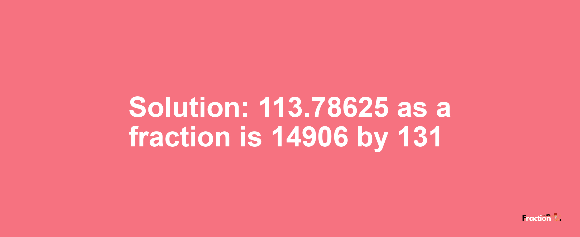 Solution:113.78625 as a fraction is 14906/131